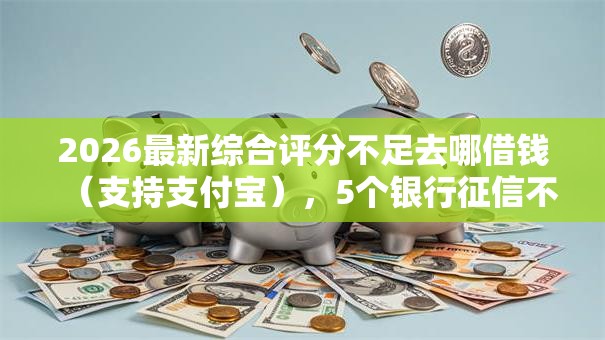 2026最新综合评分不足去哪借钱(支持支付宝),5个银行征信不良带不出来款还可以贷的平台无私分享 2026最新综合评分不足去哪借钱(支持支付宝),5个银行征信不良带不出来款还可以贷的平台无私分享