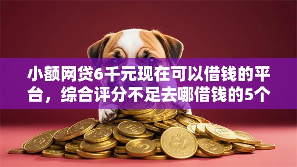 小额网贷6千元现在可以借钱的平台，综合评分不足去哪借钱的5个平台介绍