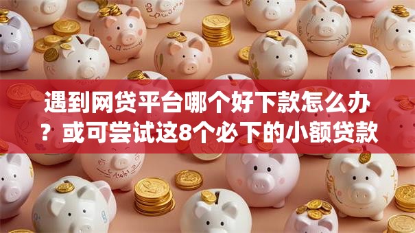 遇到网贷平台哪个好下款怎么办?或可尝试这8个必下的小额贷款app 遇到网贷平台哪个好下款怎么办?或可尝试这8个必下的小额贷款app
