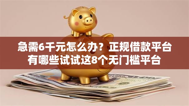 急需6千元怎么办？正规借款平台有哪些试试这8个无门槛平台