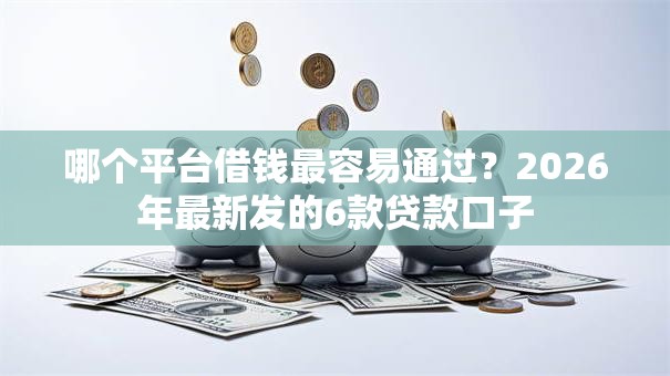 哪个平台借钱最容易通过？2026年最新发的6款贷款口子