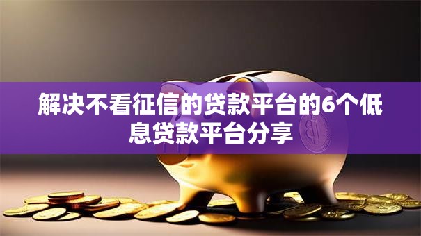 解决不看征信的贷款平台的6个低息贷款平台分享