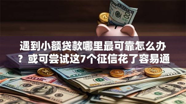 遇到小额贷款哪里最可靠怎么办？或可尝试这7个征信花了容易通过的平台借款