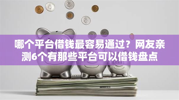哪个平台借钱最容易通过？网友亲测6个有那些平台可以借钱盘点