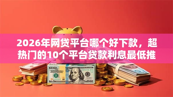2026年网贷平台哪个好下款,超热门的10个平台贷款利息最低推荐 2026年网贷平台哪个好下款,超热门的10个平台贷款利息最低推荐