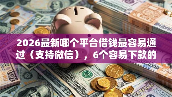 2026最新哪个平台借钱最容易通过(支持微信),6个容易下款的借钱平台无私分享 2026最新哪个平台借钱最容易通过(支持微信),6个容易下款的借钱平台无私分享