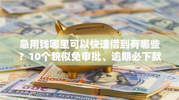 急用钱哪里可以快速借到有哪些？10个貌似免审批、逾期必下款的平台合集