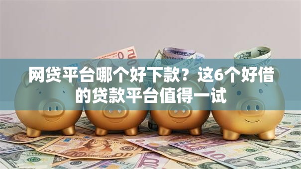 网贷平台哪个好下款?这6个好借的贷款平台值得一试 网贷平台哪个好下款?这6个好借的贷款平台值得一试