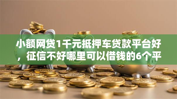 小额网贷1千元抵押车贷款平台好,征信不好哪里可以借钱的6个平台介绍 小额网贷1千元抵押车贷款平台好,征信不好哪里可以借钱的6个平台介绍