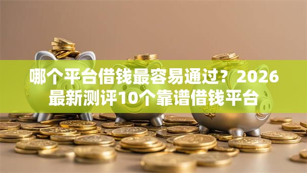 哪个平台借钱最容易通过？2026最新测评10个靠谱借钱平台