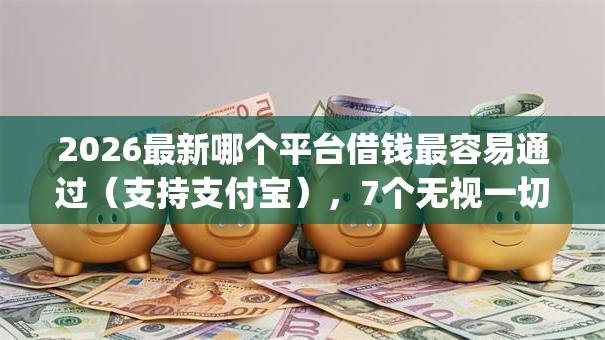 2026最新哪个平台借钱最容易通过(支持支付宝),7个无视一切是人就下款的app无私分享 2026最新哪个平台借钱最容易通过(支持支付宝),7个无视一切是人就下款的app无私分享
