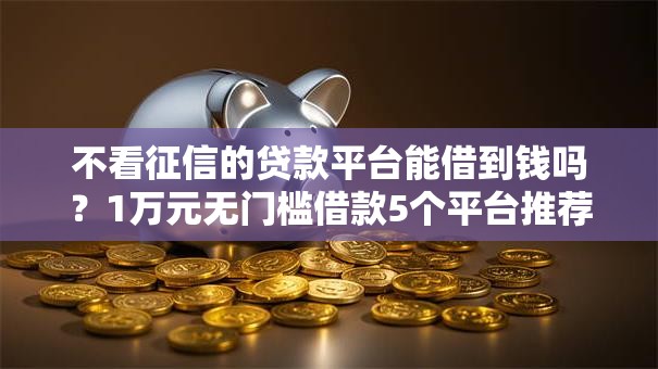 不看征信的贷款平台能借到钱吗?1万元无门槛借款5个平台推荐 不看征信的贷款平台能借到钱吗?1万元无门槛借款5个平台推荐