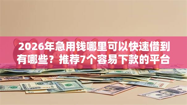 2026年急用钱哪里可以快速借到有哪些?推荐7个容易下款的平台 2026年急用钱哪里可以快速借到有哪些?推荐7个容易下款的平台