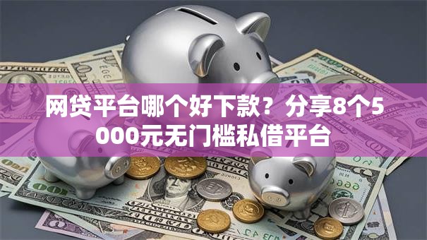 网贷平台哪个好下款?分享8个5000元无门槛私借平台 网贷平台哪个好下款?分享8个5000元无门槛私借平台