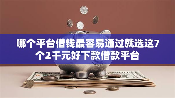 哪个平台借钱最容易通过就选这7个2千元好下款借款平台 哪个平台借钱最容易通过就选这7个2千元好下款借款平台