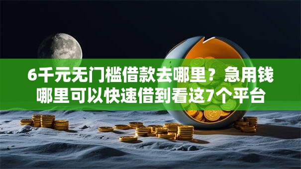 6千元无门槛借款去哪里？急用钱哪里可以快速借到看这7个平台