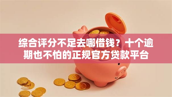 综合评分不足去哪借钱？十个逾期也不怕的正规官方贷款平台