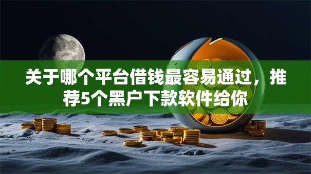 关于哪个平台借钱最容易通过,推荐5个黑户下款软件给你 关于哪个平台借钱最容易通过,推荐5个黑户下款软件给你
