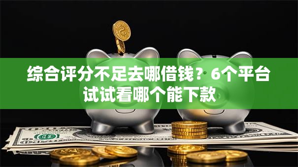 综合评分不足去哪借钱?6个平台试试看哪个能下款 综合评分不足去哪借钱?6个平台试试看哪个能下款