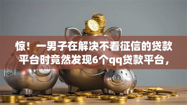 惊!一男子在解决不看征信的贷款平台时竟然发现6个qq贷款平台,事后分享了出来 惊!一男子在解决不看征信的贷款平台时竟然发现6个qq贷款平台,事后分享了出来