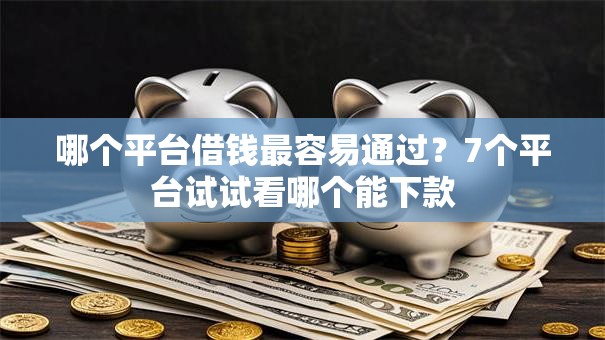 哪个平台借钱最容易通过?7个平台试试看哪个能下款 哪个平台借钱最容易通过?7个平台试试看哪个能下款
