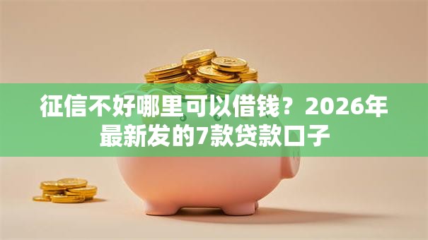 征信不好哪里可以借钱？2026年最新发的7款贷款口子