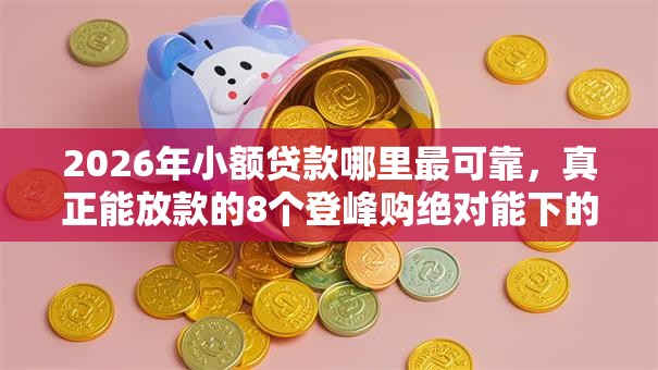 2026年小额贷款哪里最可靠，真正能放款的8个登峰购绝对能下的口子推荐
