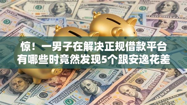 惊！一男子在解决正规借款平台有哪些时竟然发现5个跟安逸花差不多的平台，事后分享了出来