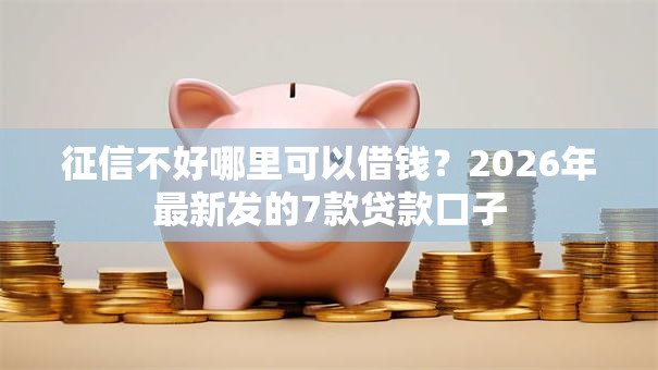 征信不好哪里可以借钱？2026年最新发的7款贷款口子