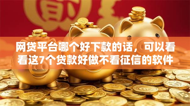 网贷平台哪个好下款的话，可以看看这7个贷款好做不看征信的软件