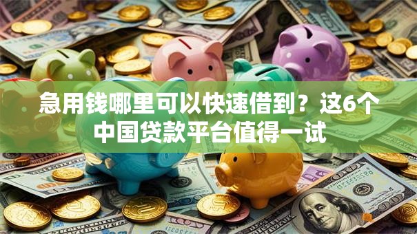 急用钱哪里可以快速借到？这6个中国贷款平台值得一试