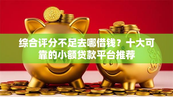 综合评分不足去哪借钱？十大可靠的小额贷款平台推荐