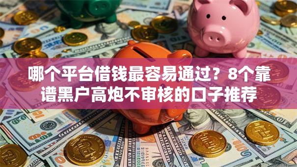 哪个平台借钱最容易通过？8个靠谱黑户高炮不审核的口子推荐
