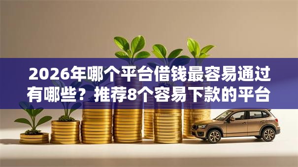2026年哪个平台借钱最容易通过有哪些?推荐8个容易下款的平台 2026年哪个平台借钱最容易通过有哪些?推荐8个容易下款的平台
