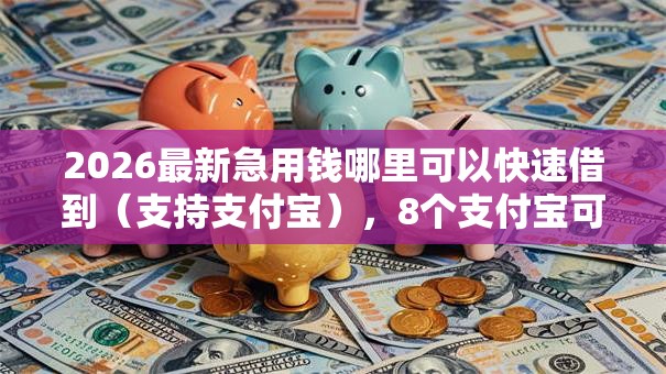 2026最新急用钱哪里可以快速借到(支持支付宝),8个支付宝可以借钱的平台无私分享 2026最新急用钱哪里可以快速借到(支持支付宝),8个支付宝可以借钱的平台无私分享