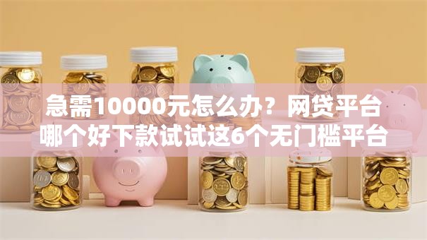 急需10000元怎么办?网贷平台哪个好下款试试这6个无门槛平台 急需10000元怎么办?网贷平台哪个好下款试试这6个无门槛平台