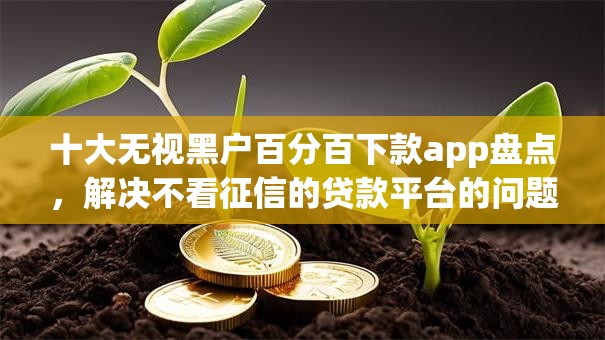 十大无视黑户百分百下款app盘点,解决不看征信的贷款平台的问题 十大无视黑户百分百下款app盘点,解决不看征信的贷款平台的问题