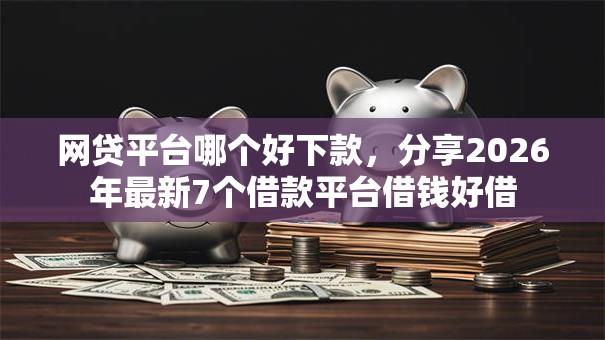 网贷平台哪个好下款,分享2026年最新7个借款平台借钱好借 网贷平台哪个好下款,分享2026年最新7个借款平台借钱好借