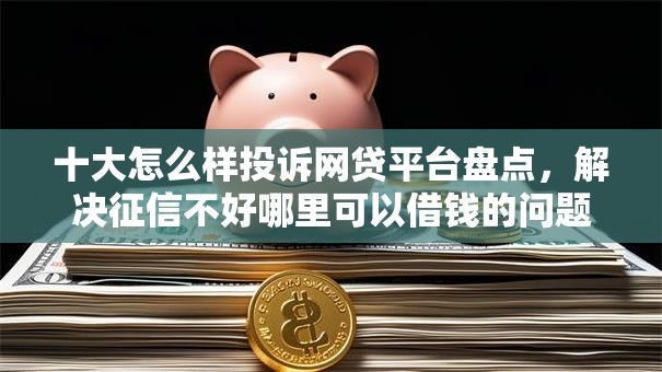 十大怎么样投诉网贷平台盘点,解决征信不好哪里可以借钱的问题 十大怎么样投诉网贷平台盘点,解决征信不好哪里可以借钱的问题