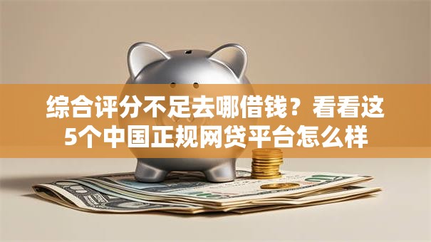 综合评分不足去哪借钱?看看这5个中国正规网贷平台怎么样 综合评分不足去哪借钱?看看这5个中国正规网贷平台怎么样