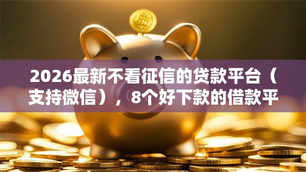 2026最新不看征信的贷款平台(支持微信),8个好下款的借款平台2025无私分享 2026最新不看征信的贷款平台(支持微信),8个好下款的借款平台2025无私分享