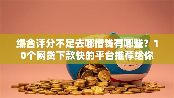 综合评分不足去哪借钱有哪些?10个网贷下款快的平台推荐给你 综合评分不足去哪借钱有哪些?10个网贷下款快的平台推荐给你