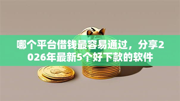 哪个平台借钱最容易通过,分享2026年最新5个好下款的软件 哪个平台借钱最容易通过,分享2026年最新5个好下款的软件