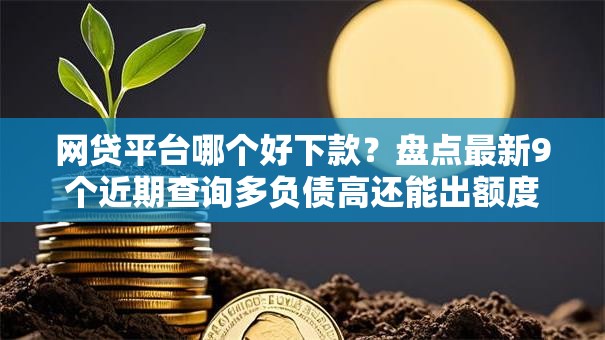 网贷平台哪个好下款?盘点最新9个近期查询多负债高还能出额度的口子 网贷平台哪个好下款?盘点最新9个近期查询多负债高还能出额度的口子