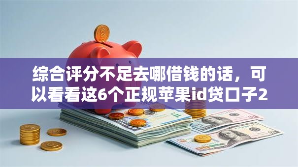 综合评分不足去哪借钱的话，可以看看这6个正规苹果id贷口子2025