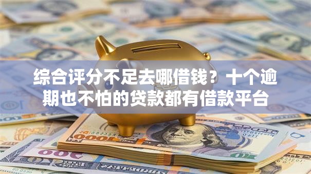 综合评分不足去哪借钱？十个逾期也不怕的贷款都有借款平台
