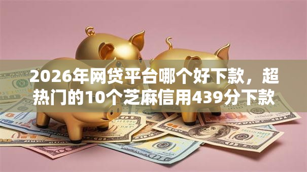 2026年网贷平台哪个好下款,超热门的10个芝麻信用439分下款的软件推荐 2026年网贷平台哪个好下款,超热门的10个芝麻信用439分下款的软件推荐