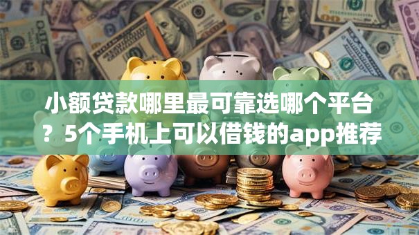 小额贷款哪里最可靠选哪个平台？5个手机上可以借钱的app推荐