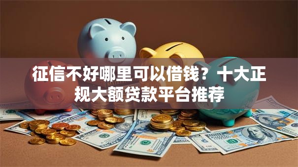 征信不好哪里可以借钱？十大正规大额贷款平台推荐