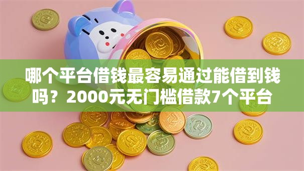 哪个平台借钱最容易通过能借到钱吗？2000元无门槛借款7个平台推荐